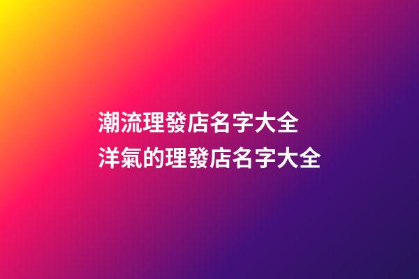 潮流理發店名字大全 洋氣的理發店名字大全-第1張-店鋪起名-玄機派